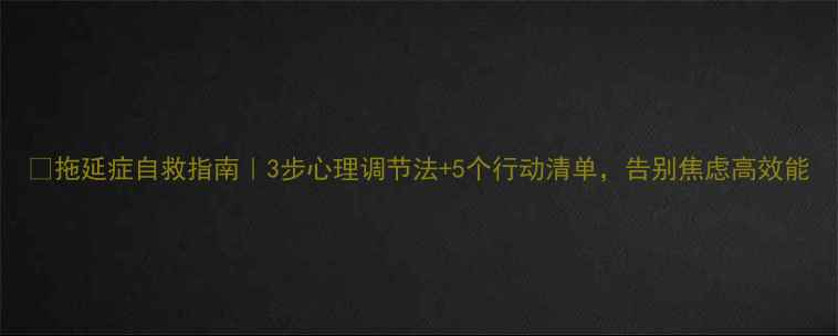 图片 🌟拖延症自救指南｜3步心理调节法+5个行动清单，告别焦虑高效能