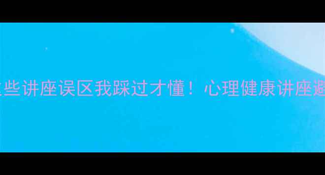 图片 🌟救命！这些讲座误区我踩过才懂！心理健康讲座避坑指南🌟1