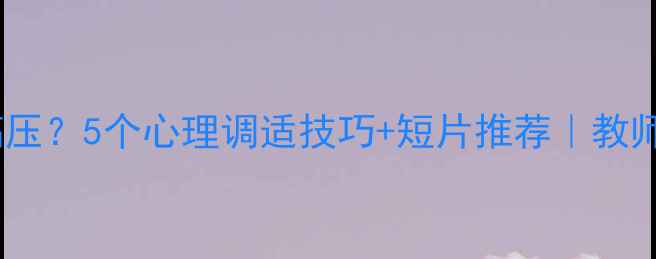 图片 🌟教师如何应对高压？5个心理调适技巧+短片推荐｜教师心理健康指南🌟1