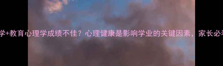 图片 🌟教育学+教育心理学成绩不佳？心理健康是影响学业的关键因素，家长必看！🌟2