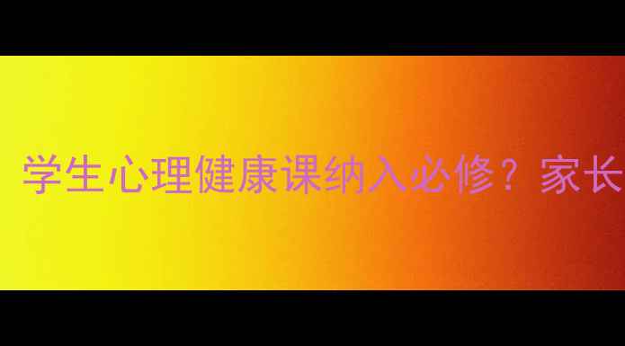 图片 🌟教育局最新政策！学生心理健康课纳入必修？家长必看这份全攻略🌟2