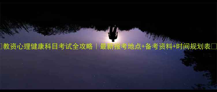 图片 🌟教资心理健康科目考试全攻略｜最新报考地点+备考资料+时间规划表💡1