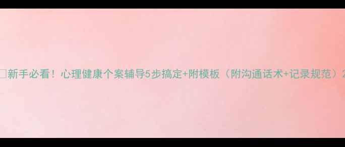 图片 🌟新手必看！心理健康个案辅导5步搞定+附模板（附沟通话术+记录规范）2