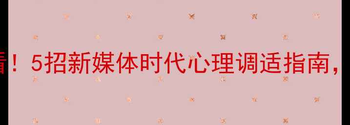 图片 🌟新闻与传播心理学考研必看！5招新媒体时代心理调适指南，备考党必学的高效减压法🔥2