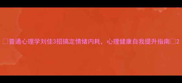 图片 🌟普通心理学刘佳3招搞定情绪内耗，心理健康自我提升指南🌟2