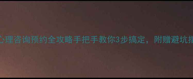 图片 🌟最新心理咨询预约全攻略手把手教你3步搞定，附赠避坑指南！💡
