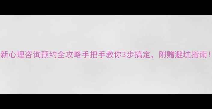 图片 🌟最新心理咨询预约全攻略手把手教你3步搞定，附赠避坑指南！💡2