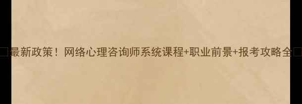 图片 🌟最新政策！网络心理咨询师系统课程+职业前景+报考攻略全🌟