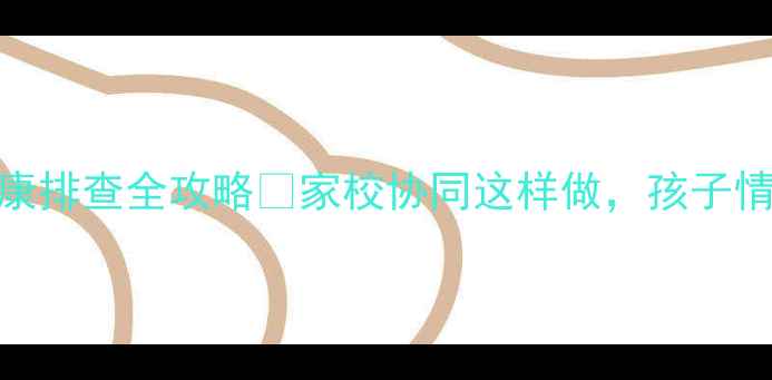 图片 🌟最新！小学心理健康排查全攻略🔥家校协同这样做，孩子情绪问题早发现早干预