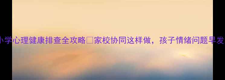 图片 🌟最新！小学心理健康排查全攻略🔥家校协同这样做，孩子情绪问题早发现早干预2