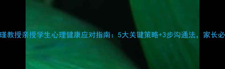 图片 🌟李玫瑾教授亲授学生心理健康应对指南：5大关键策略+3步沟通法，家长必看！🌟