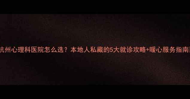 图片 🌟杭州心理科医院怎么选？本地人私藏的5大就诊攻略+暖心服务指南🌟1