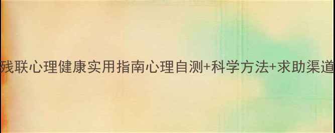 图片 🌟残联心理健康实用指南心理自测+科学方法+求助渠道全