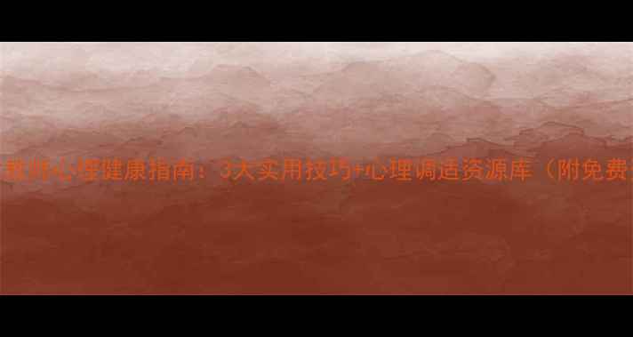 图片 🌟河北教师心理健康指南：3大实用技巧+心理调适资源库（附免费资料）