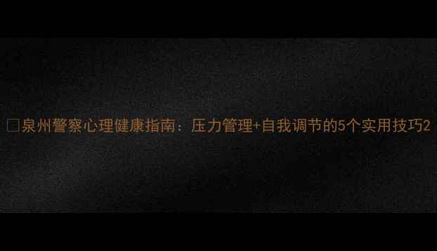 图片 🌟泉州警察心理健康指南：压力管理+自我调节的5个实用技巧2