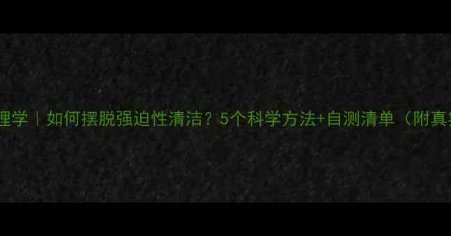 图片 🌟洁癖心理学｜如何摆脱强迫性清洁？5个科学方法+自测清单（附真实案例）1