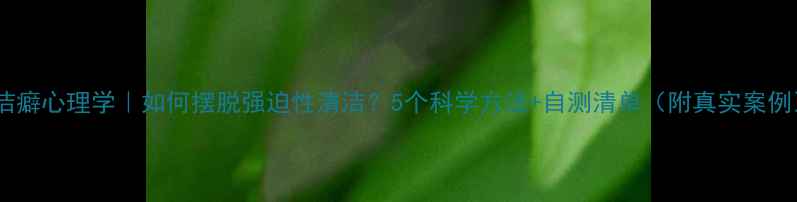 图片 🌟洁癖心理学｜如何摆脱强迫性清洁？5个科学方法+自测清单（附真实案例）2