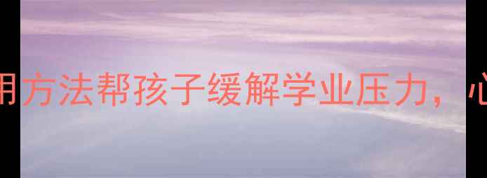 图片 🌟浙江金华家长必看！3个实用方法帮孩子缓解学业压力，心理健康教育这样做更有效🌱1