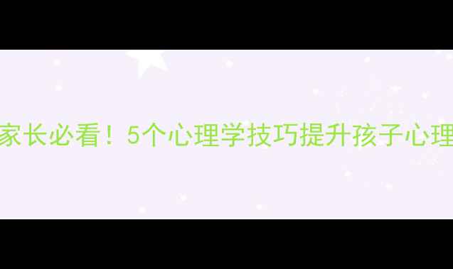 图片 🌟湖南家长必看！5个心理学技巧提升孩子心理健康🌟