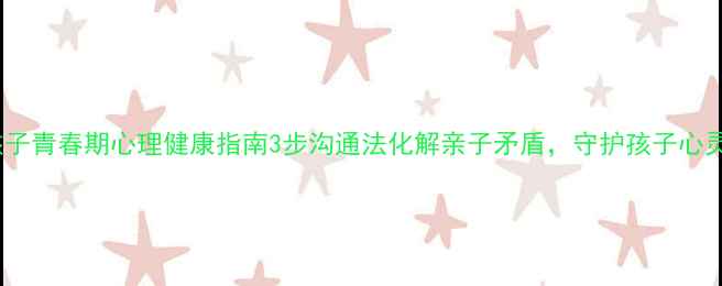 图片 🌟熊孩子青春期心理健康指南3步沟通法化解亲子矛盾，守护孩子心灵成长1