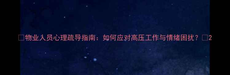 图片 🌟物业人员心理疏导指南：如何应对高压工作与情绪困扰？🌟2