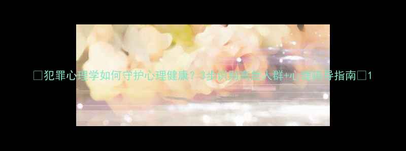 图片 🌟犯罪心理学如何守护心理健康？3步识别高危人群+心理疏导指南💡1