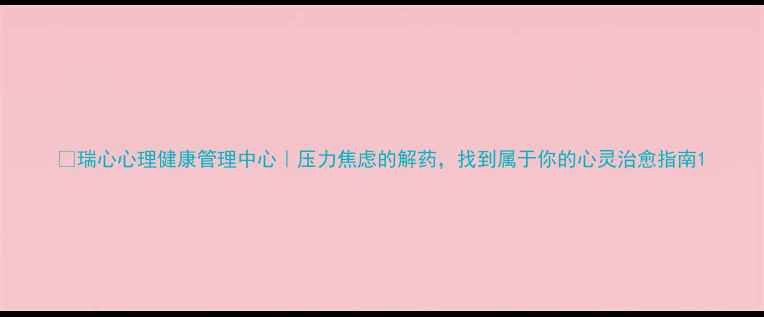 图片 🌟瑞心心理健康管理中心｜压力焦虑的解药，找到属于你的心灵治愈指南1