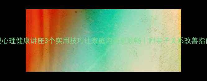 图片 🌟电视心理健康讲座3个实用技巧让家庭沟通更顺畅｜附亲子关系改善指南📺💡
