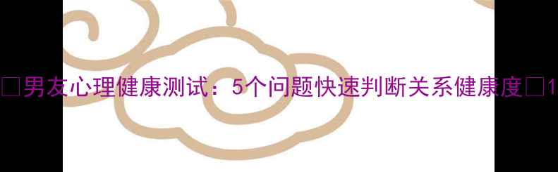 图片 🌟男友心理健康测试：5个问题快速判断关系健康度🌟1