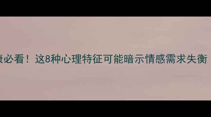 图片 🌟男性心理健康必看！这8种心理特征可能暗示情感需求失衡（附自救指南）