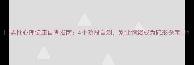 图片 🌟男性心理健康自查指南：4个阶段自测，别让情绪成为隐形杀手💡1