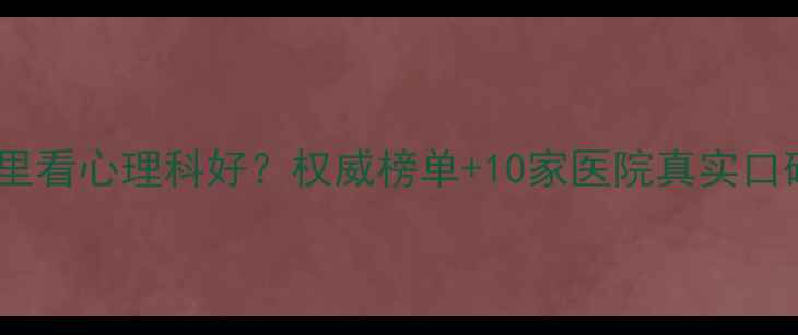 图片 🌟福州哪里看心理科好？权威榜单+10家医院真实口碑推荐🌟1