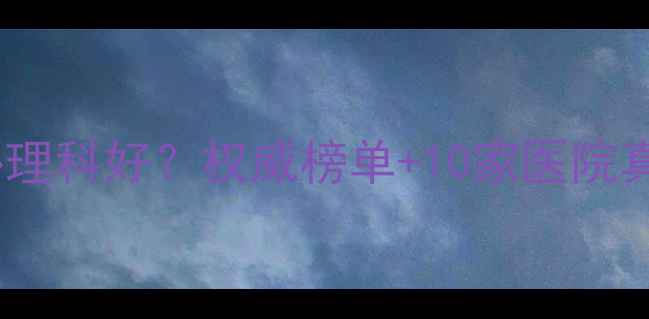 图片 🌟福州哪里看心理科好？权威榜单+10家医院真实口碑推荐🌟2