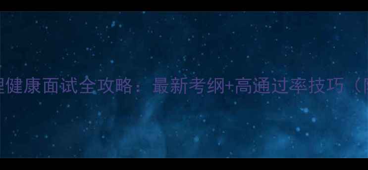 图片 🌟福建心理健康面试全攻略：最新考纲+高通过率技巧（附真题）🌟