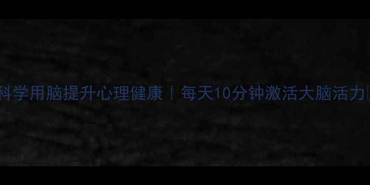 图片 🌟科学用脑提升心理健康｜每天10分钟激活大脑活力✨1