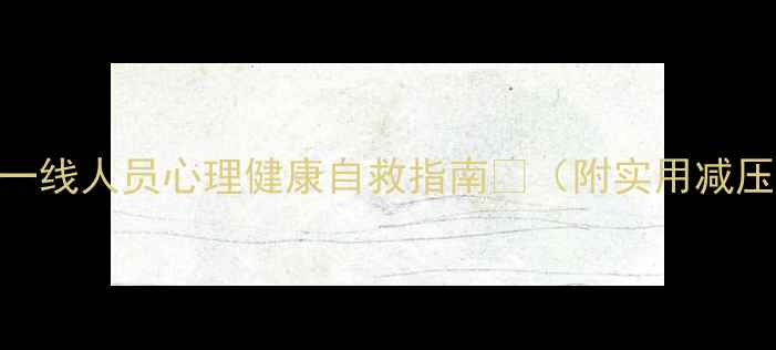 图片 🌟筑牢心理防线！疫情一线人员心理健康自救指南💪（附实用减压技巧+心理疏导资源）2