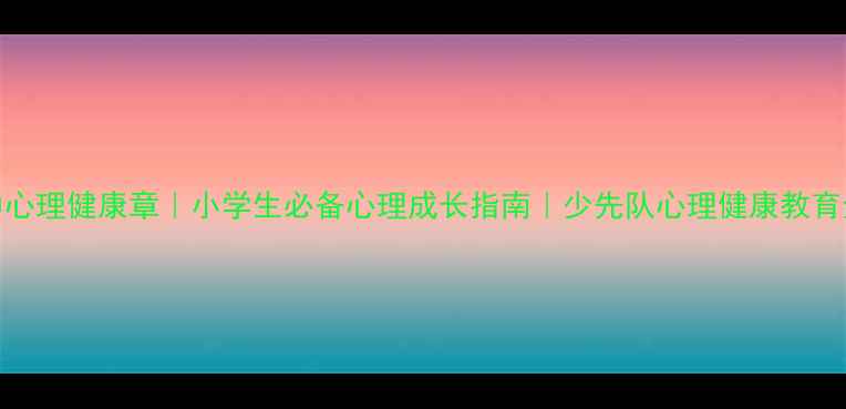 图片 🌟红领巾心理健康章｜小学生必备心理成长指南｜少先队心理健康教育全攻略✨