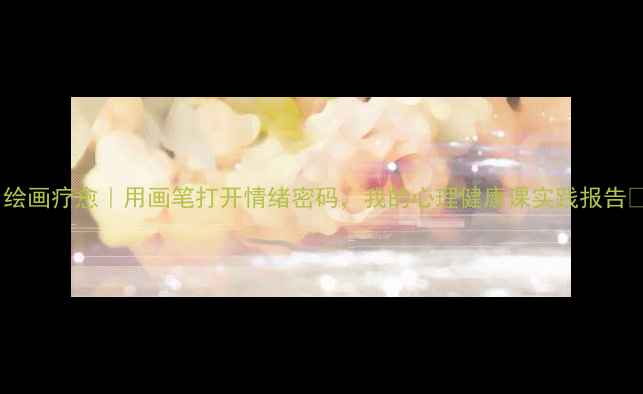 图片 🌟绘画疗愈｜用画笔打开情绪密码，我的心理健康课实践报告🎨1