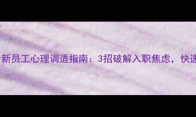 图片 🌟职场新人必看新员工心理调适指南：3招破解入职焦虑，快速融入团队！🌟2