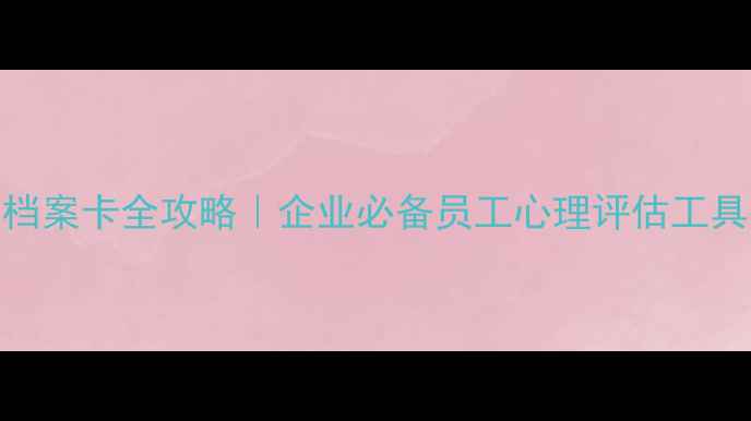 图片 🌟职工心理健康档案卡全攻略｜企业必备员工心理评估工具（附模板下载）