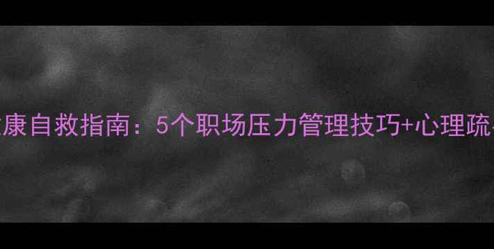 图片 🌟职工心理健康自救指南：5个职场压力管理技巧+心理疏导资源推荐🌟