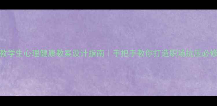 图片 🌟职教学生心理健康教案设计指南｜手把手教你打造职场抗压必修课💻