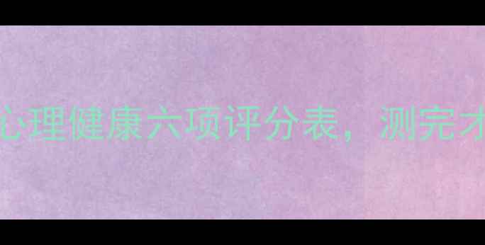 图片 🌟自测你的心理状态！心理健康六项评分表，测完才敢信…（附改善指南）