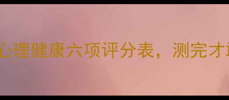 图片 🌟自测你的心理状态！心理健康六项评分表，测完才敢信…（附改善指南）1