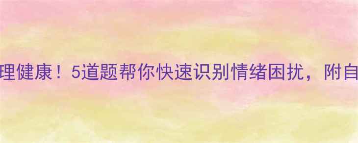 图片 🌟自测心理健康！5道题帮你快速识别情绪困扰，附自救清单🌟