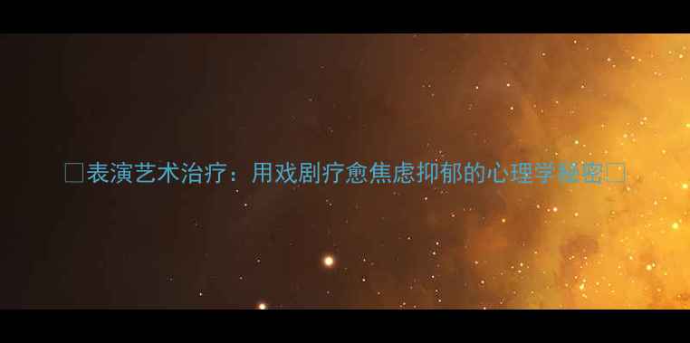 图片 🌟表演艺术治疗：用戏剧疗愈焦虑抑郁的心理学秘密🌟