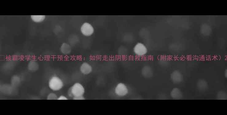 图片 🌟被霸凌学生心理干预全攻略：如何走出阴影自救指南（附家长必看沟通话术）2