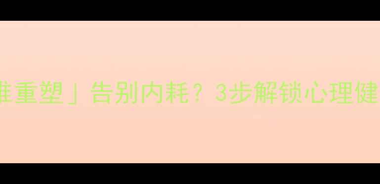 图片 🌟认知心理学如何用「思维重塑」告别内耗？3步解锁心理健康新认知（附实操指南）2