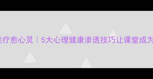 图片 🌟语文课堂也能疗愈心灵｜5大心理健康渗透技巧让课堂成为情绪充电站✨2