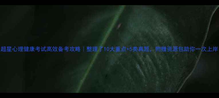 图片 🌟超星心理健康考试高效备考攻略｜整理了10大重点+5类真题，附赠资源包助你一次上岸！